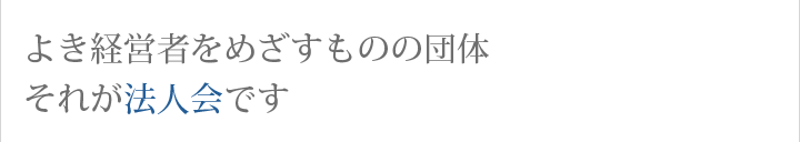 よき経営者をめざすものの団体それが法人会です