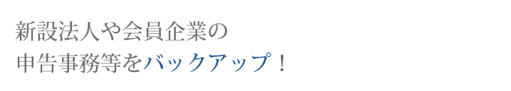 新設法人や会員企業の申告事務等をバックアップ！
